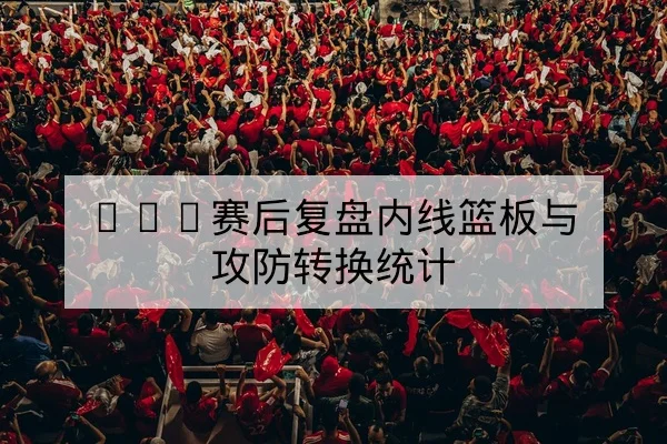 NBA关键场次球员得分效率与替补三分命中率数据